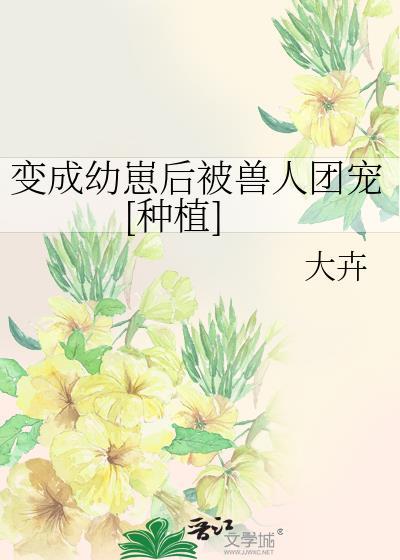 变成幼崽后被兽人团宠种植百度